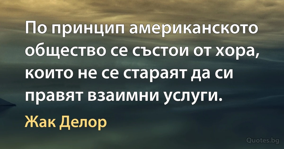 По принцип американското общество се състои от хора, които не се стараят да си правят взаимни услуги. (Жак Делор)