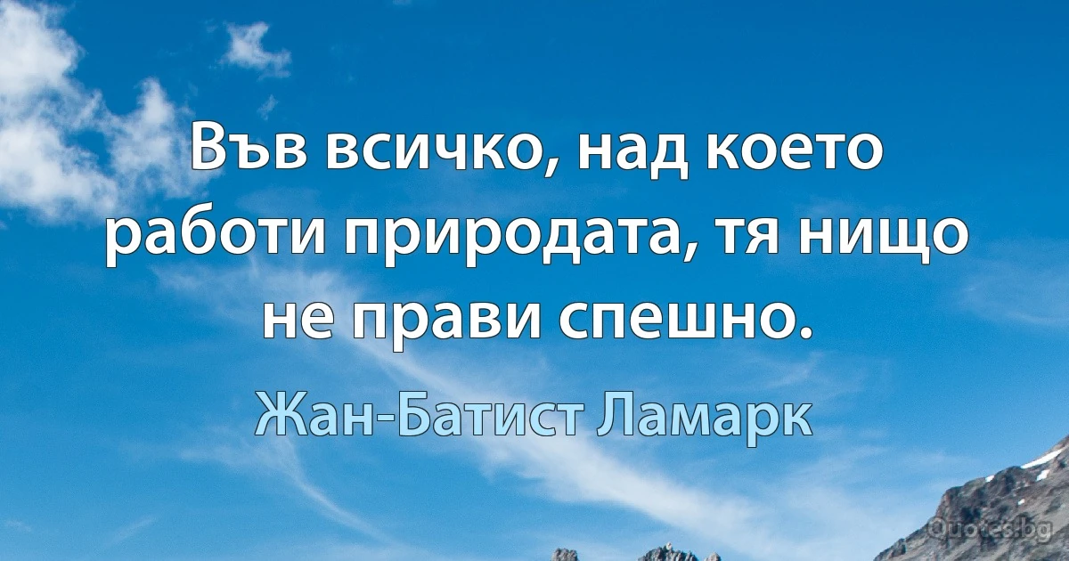 Във всичко, над което работи природата, тя нищо не прави спешно. (Жан-Батист Ламарк)