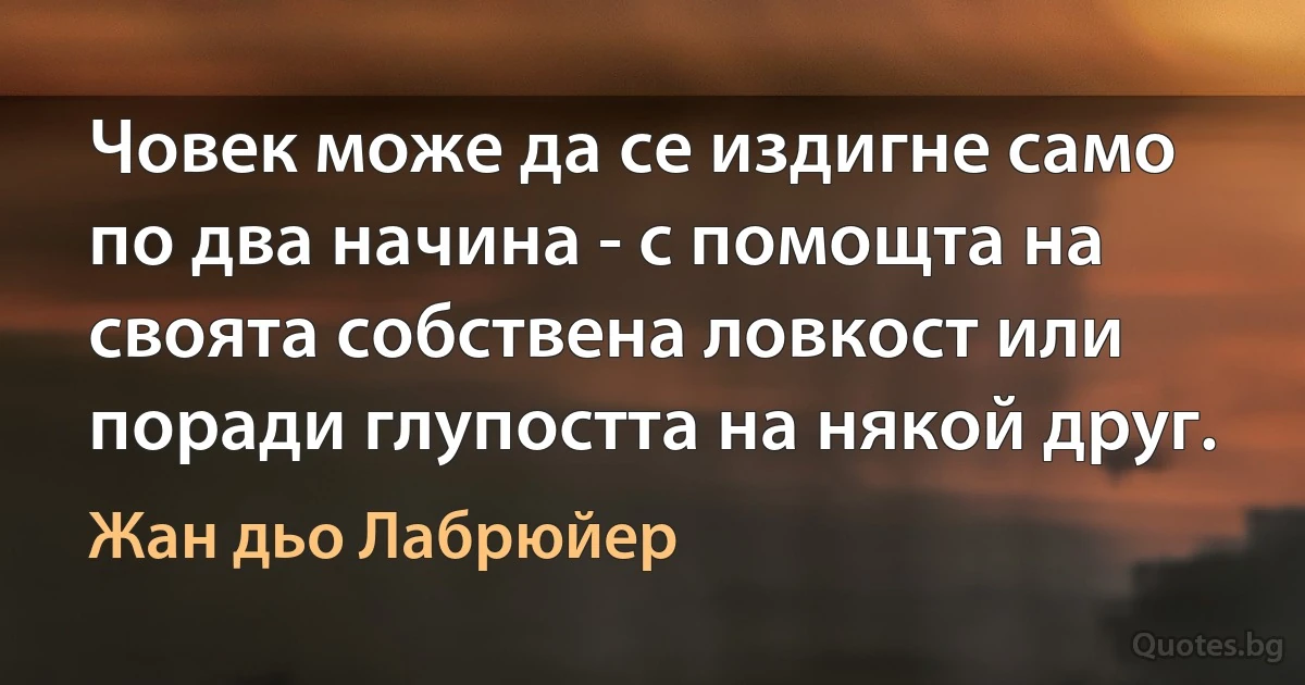 Човек може да се издигне само по два начина - с помощта на своята собствена ловкост или поради глупостта на някой друг. (Жан дьо Лабрюйер)