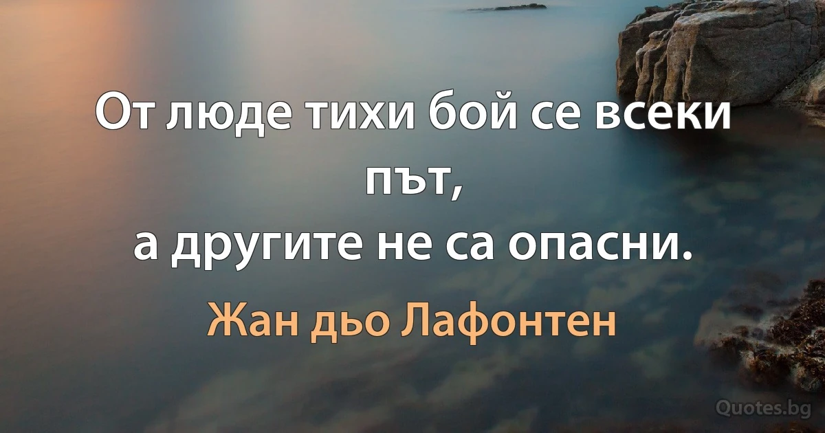 От люде тихи бой се всеки път,
а другите не са опасни. (Жан дьо Лафонтен)