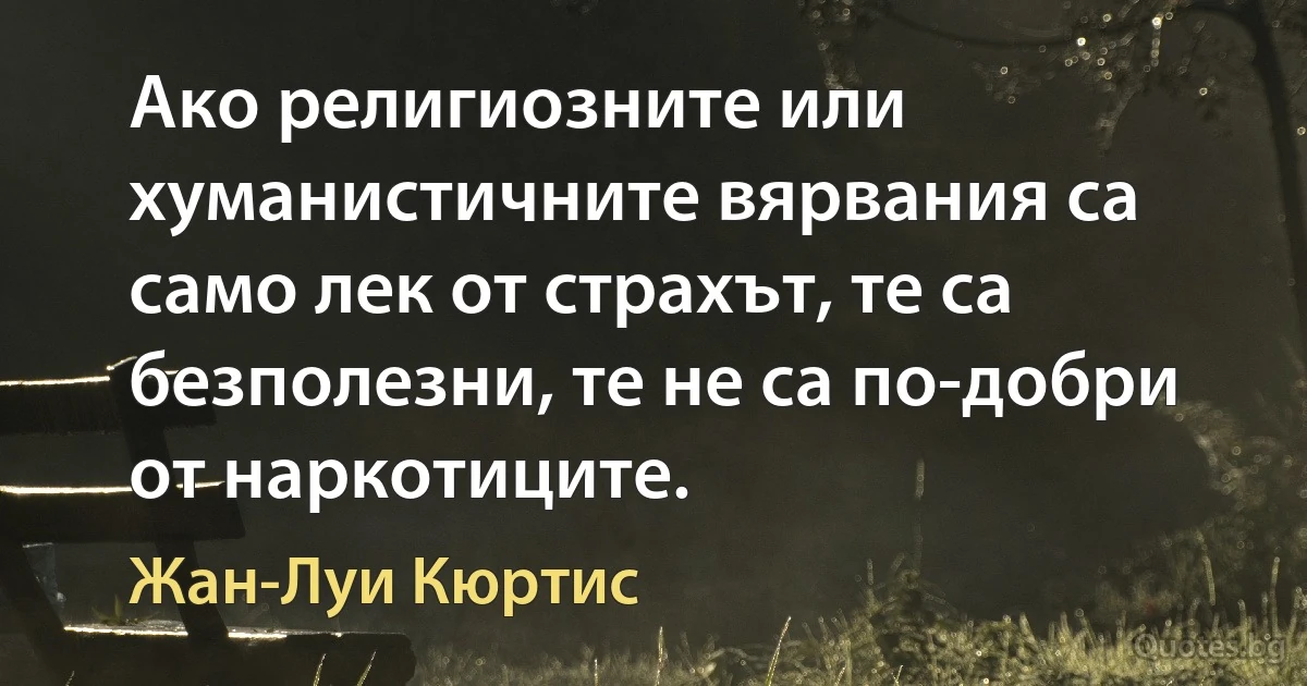 Ако религиозните или хуманистичните вярвания са само лек от страхът, те са безполезни, те не са по-добри от наркотиците. (Жан-Луи Кюртис)