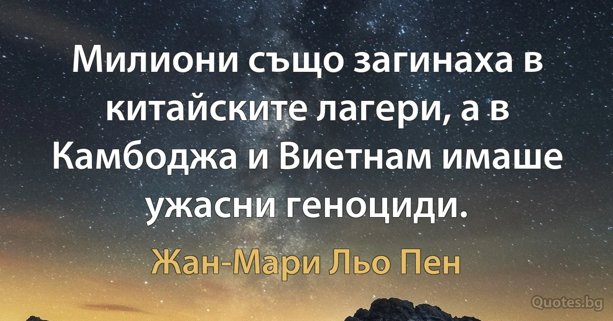 Милиони също загинаха в китайските лагери, а в Камбоджа и Виетнам имаше ужасни геноциди. (Жан-Мари Льо Пен)