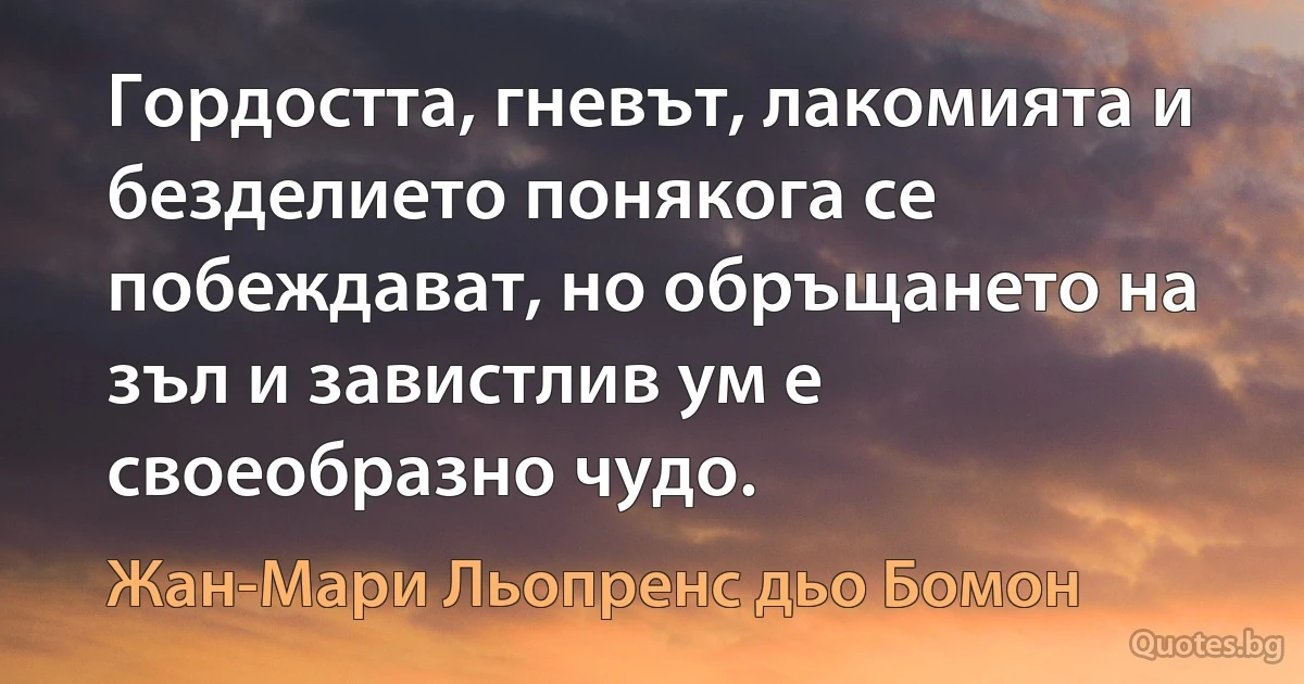 Гордостта, гневът, лакомията и безделието понякога се побеждават, но обръщането на зъл и завистлив ум е своеобразно чудо. (Жан-Мари Льопренс дьо Бомон)