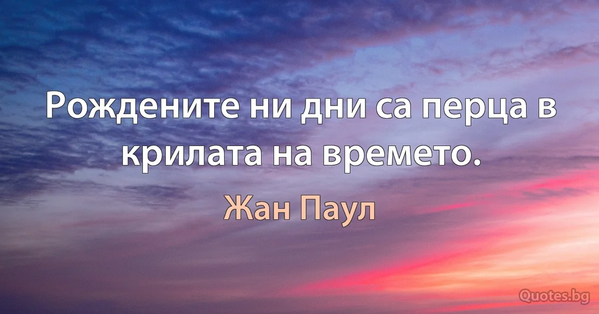 Рождените ни дни са перца в крилата на времето. (Жан Паул)