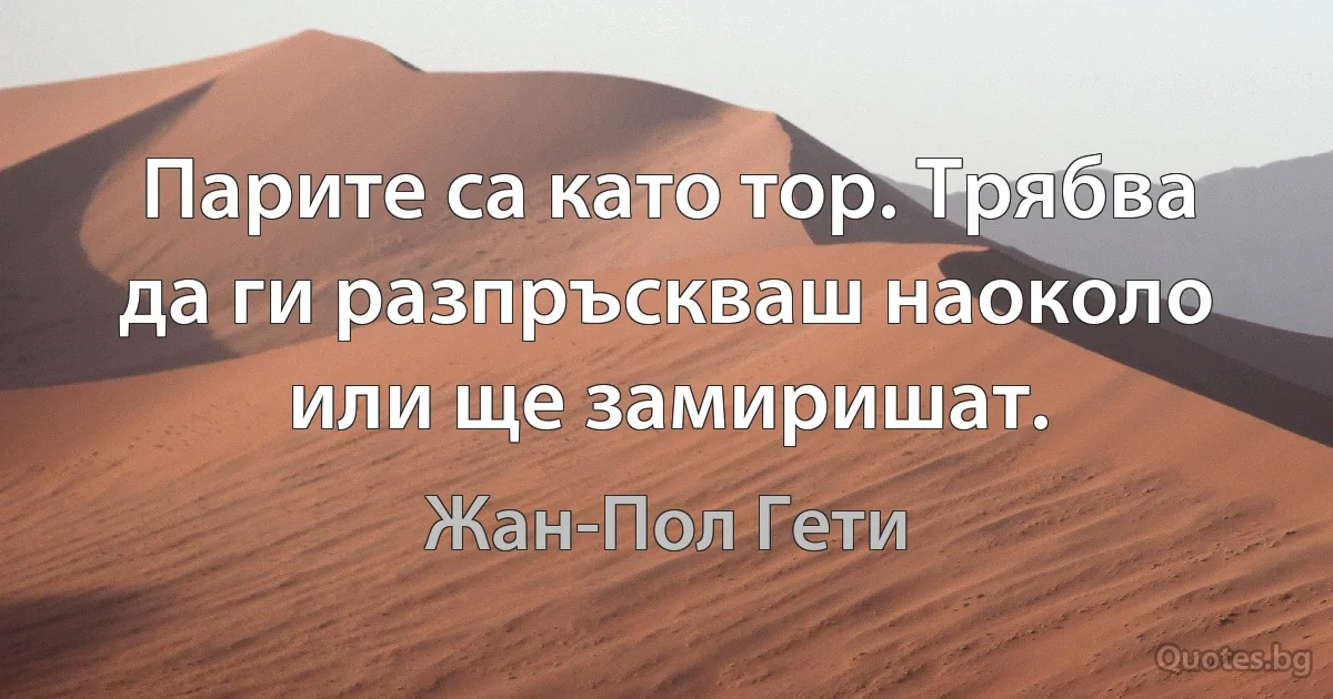 Парите са като тор. Трябва да ги разпръскваш наоколо или ще замиришат. (Жан-Пол Гети)