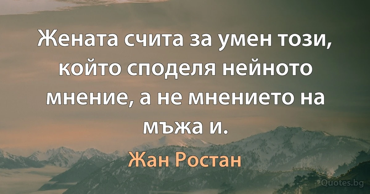 Жената счита за умен този, който споделя нейното мнение, а не мнението на мъжа и. (Жан Ростан)