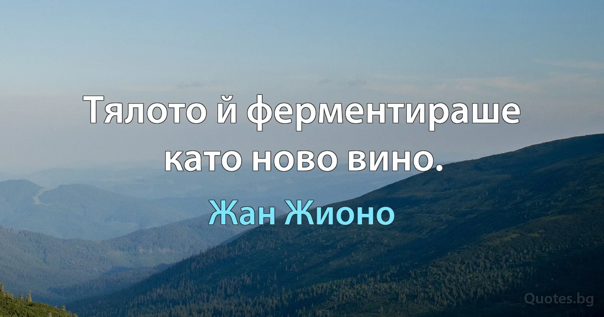 Тялото й ферментираше като ново вино. (Жан Жионо)