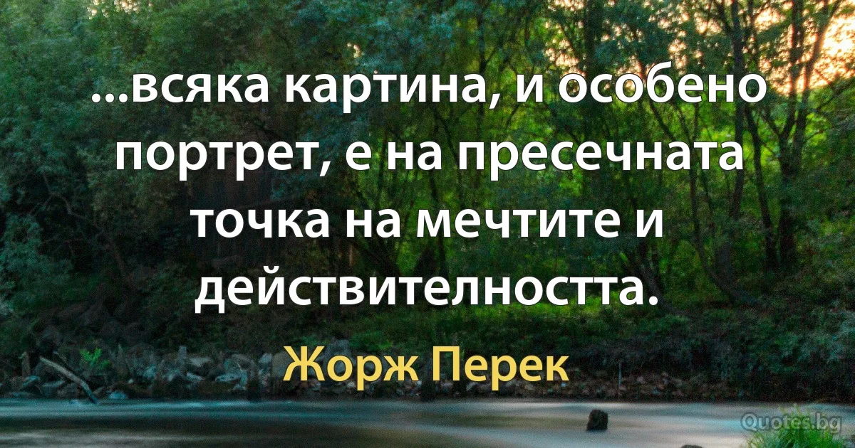 ...всяка картина, и особено портрет, е на пресечната точка на мечтите и действителността. (Жорж Перек)