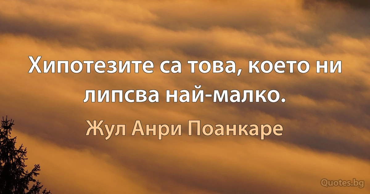 Хипотезите са това, което ни липсва най-малко. (Жул Анри Поанкаре)