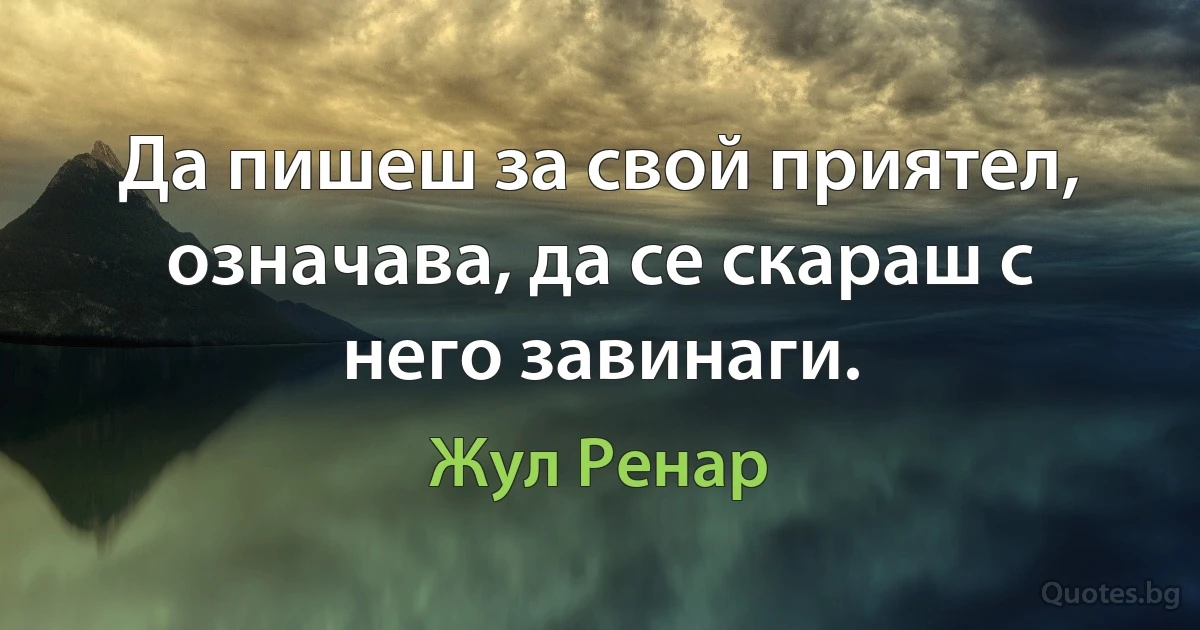 Да пишеш за свой приятел, означава, да се скараш с него завинаги. (Жул Ренар)