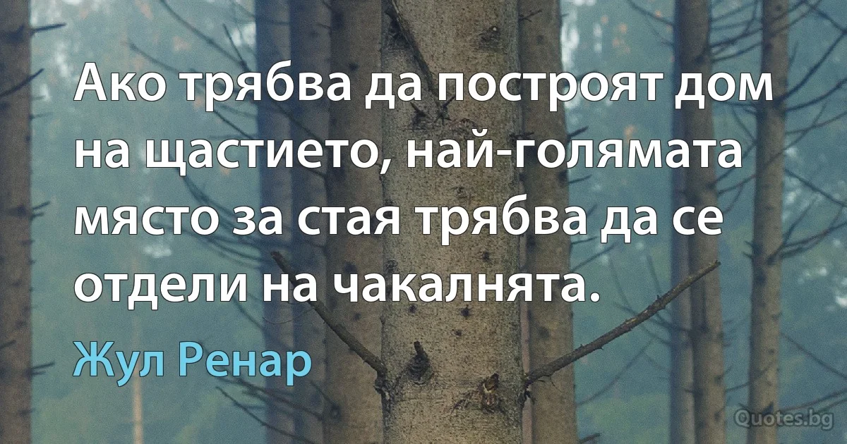 Ако трябва да построят дом на щастието, най-голямата място за стая трябва да се отдели на чакалнята. (Жул Ренар)