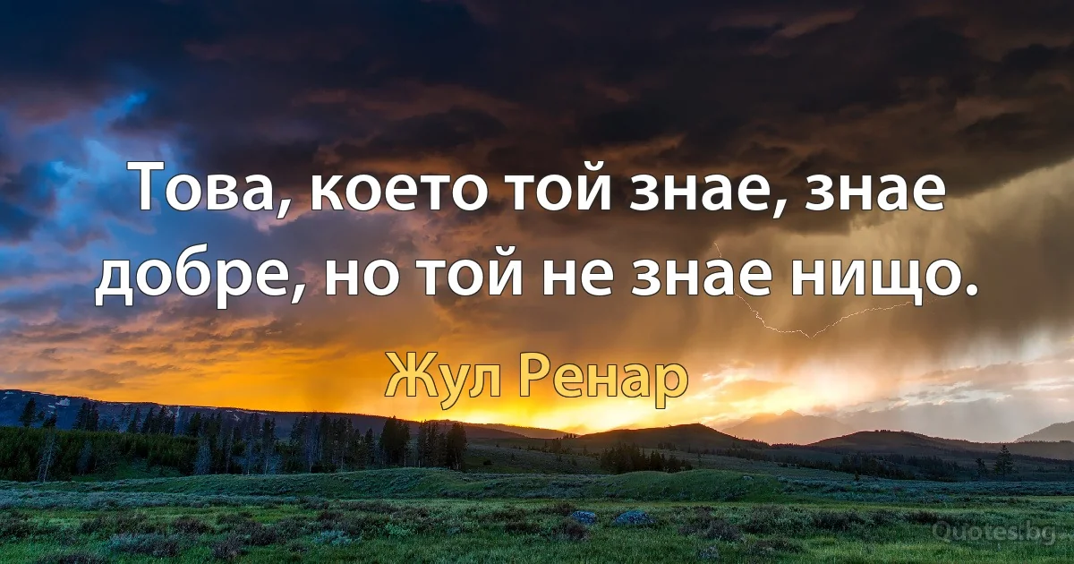 Това, което той знае, знае добре, но той не знае нищо. (Жул Ренар)