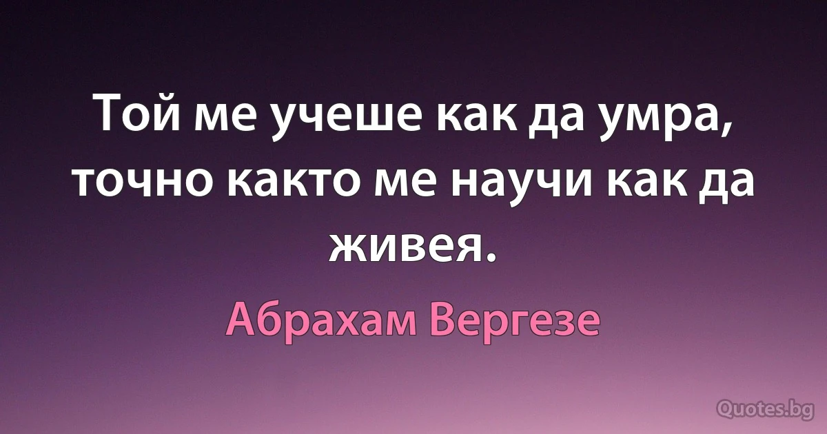 Той ме учеше как да умра, точно както ме научи как да живея. (Абрахам Вергезе)