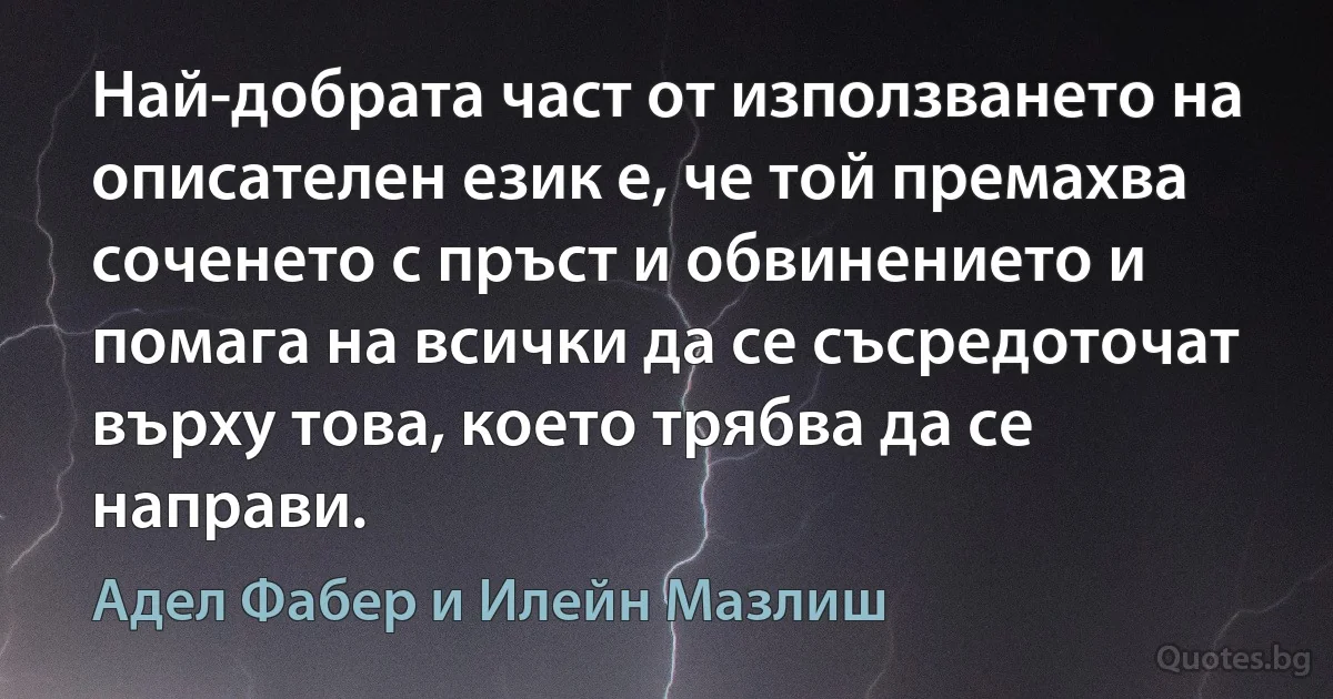 Най-добрата част от използването на описателен език е, че той премахва соченето с пръст и обвинението и помага на всички да се съсредоточат върху това, което трябва да се направи. (Адел Фабер и Илейн Мазлиш)