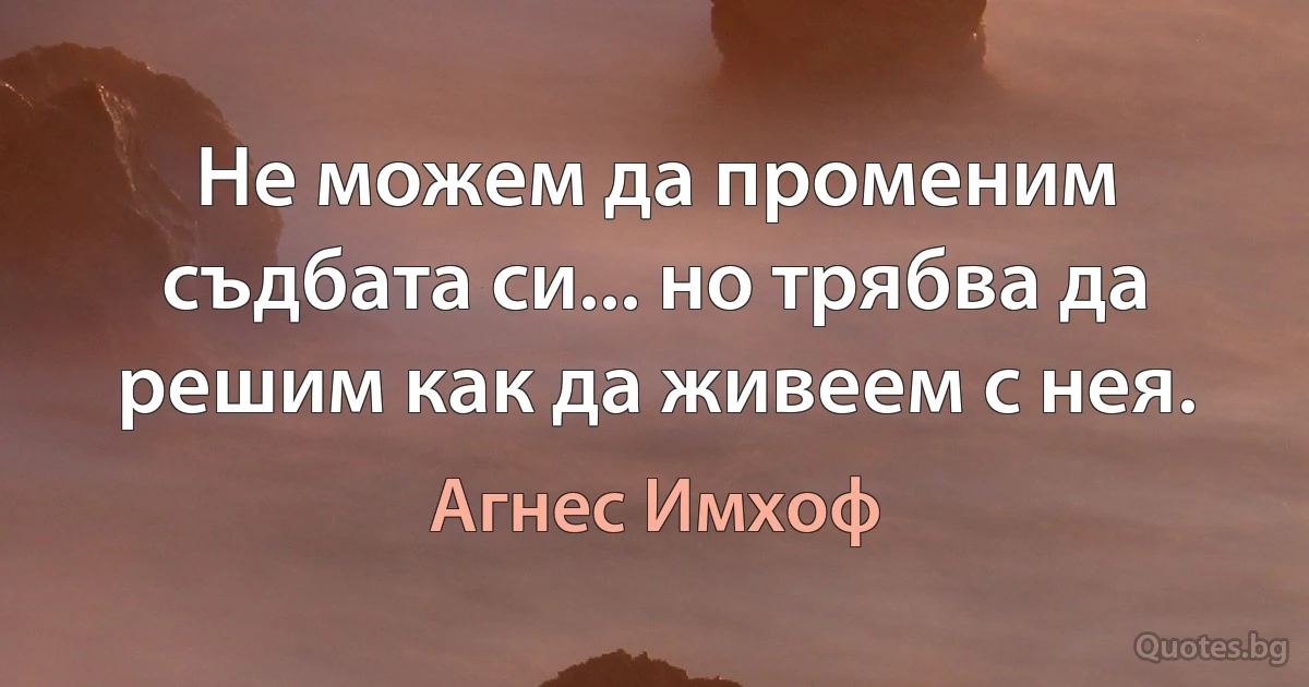 Не можем да променим съдбата си... но трябва да решим как да живеем с нея. (Агнес Имхоф)