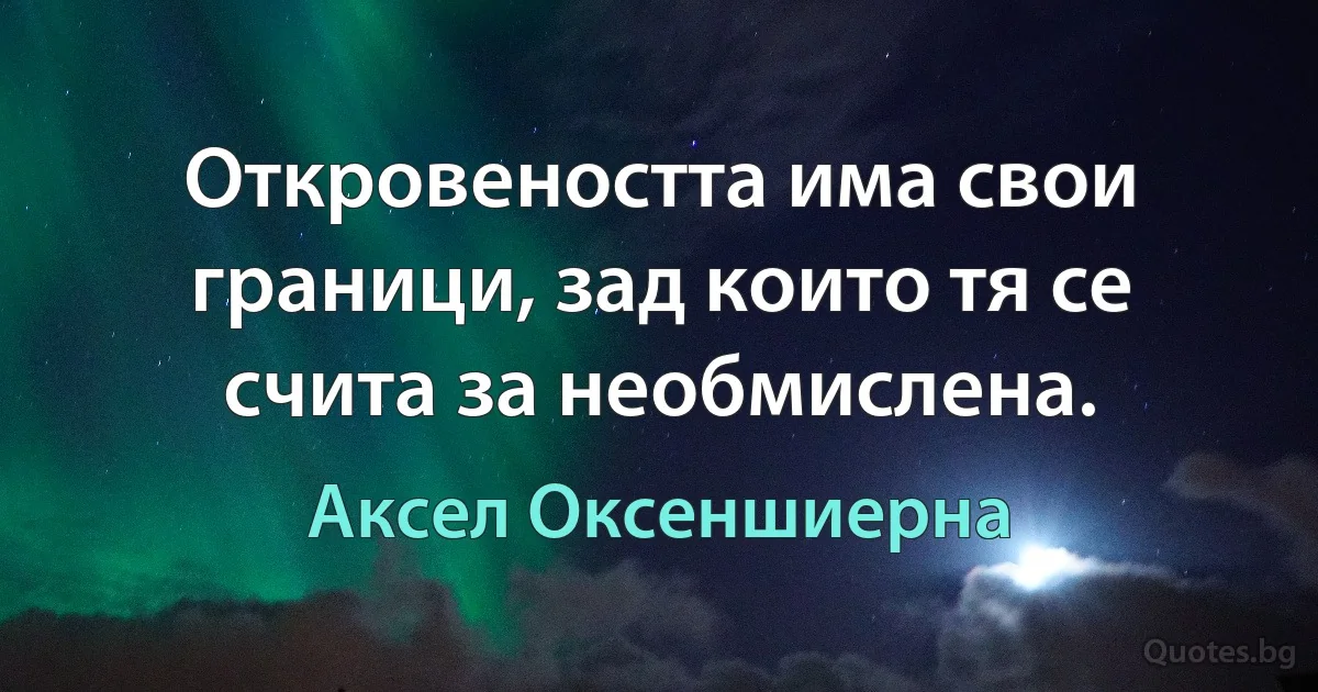 Откровеността има свои граници, зад които тя се счита за необмислена. (Аксел Оксеншиерна)