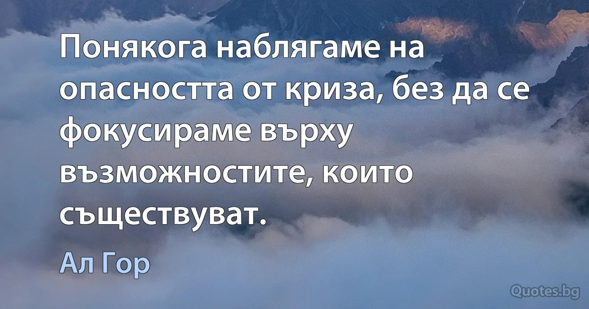 Понякога наблягаме на опасността от криза, без да се фокусираме върху възможностите, които съществуват. (Ал Гор)