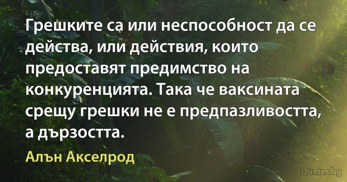 Грешките са или неспособност да се действа, или действия, които предоставят предимство на конкуренцията. Така че ваксината срещу грешки не е предпазливостта, а дързостта. (Алън Акселрод)