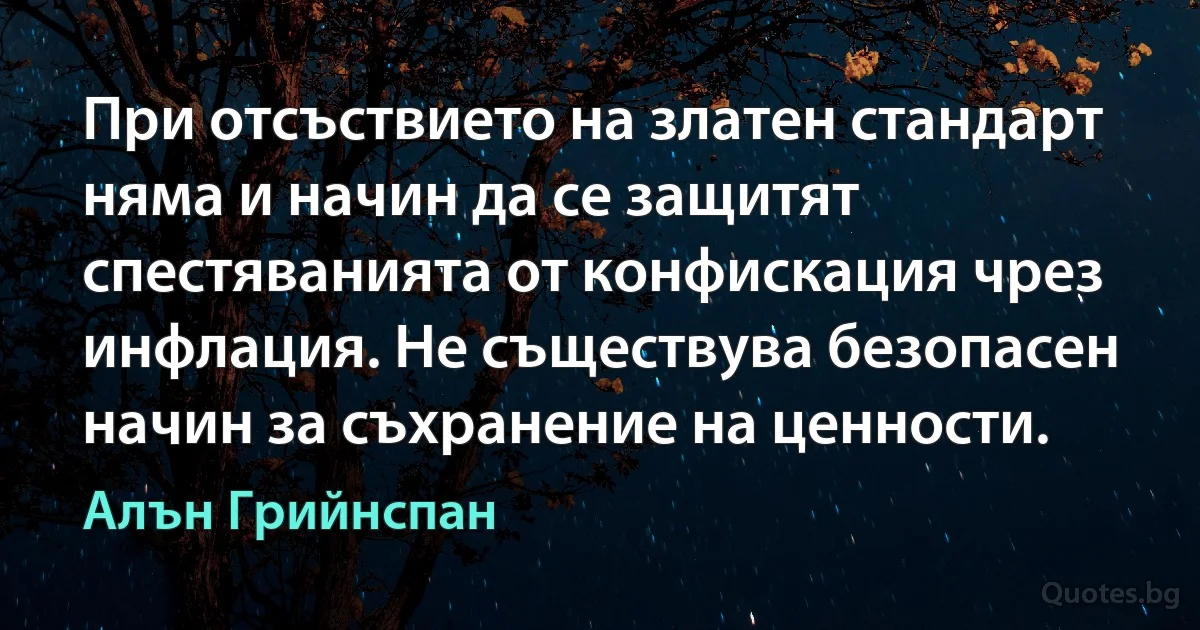 При отсъствието на златен стандарт няма и начин да се защитят спестяванията от конфискация чрез инфлация. Не съществува безопасен начин за съхранение на ценности. (Алън Грийнспан)