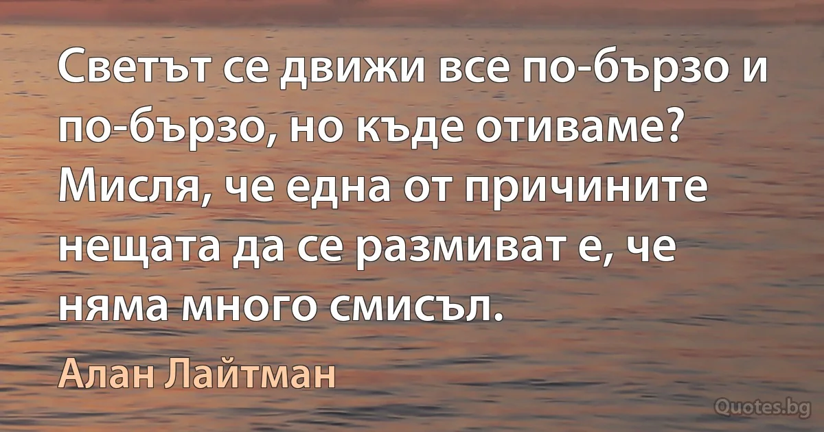 Светът се движи все по-бързо и по-бързо, но къде отиваме? Мисля, че една от причините нещата да се размиват е, че няма много смисъл. (Алан Лайтман)