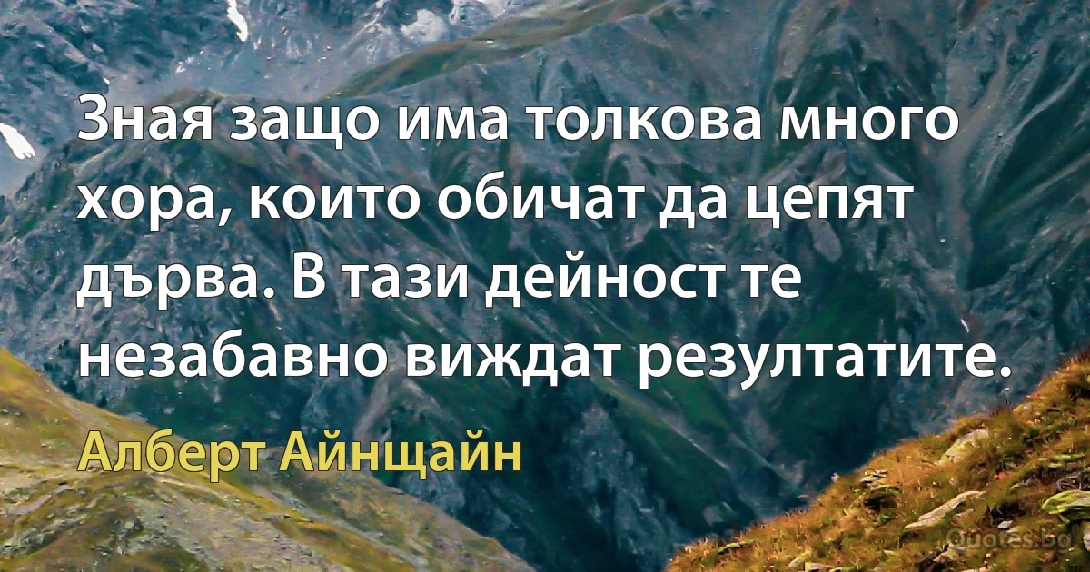 Зная защо има толкова много хора, които обичат да цепят дърва. В тази дейност те незабавно виждат резултатите. (Алберт Айнщайн)