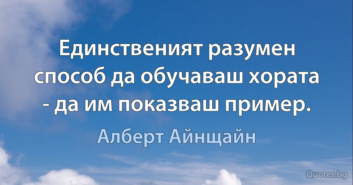 Единственият разумен способ да обучаваш хората - да им показваш пример. (Алберт Айнщайн)