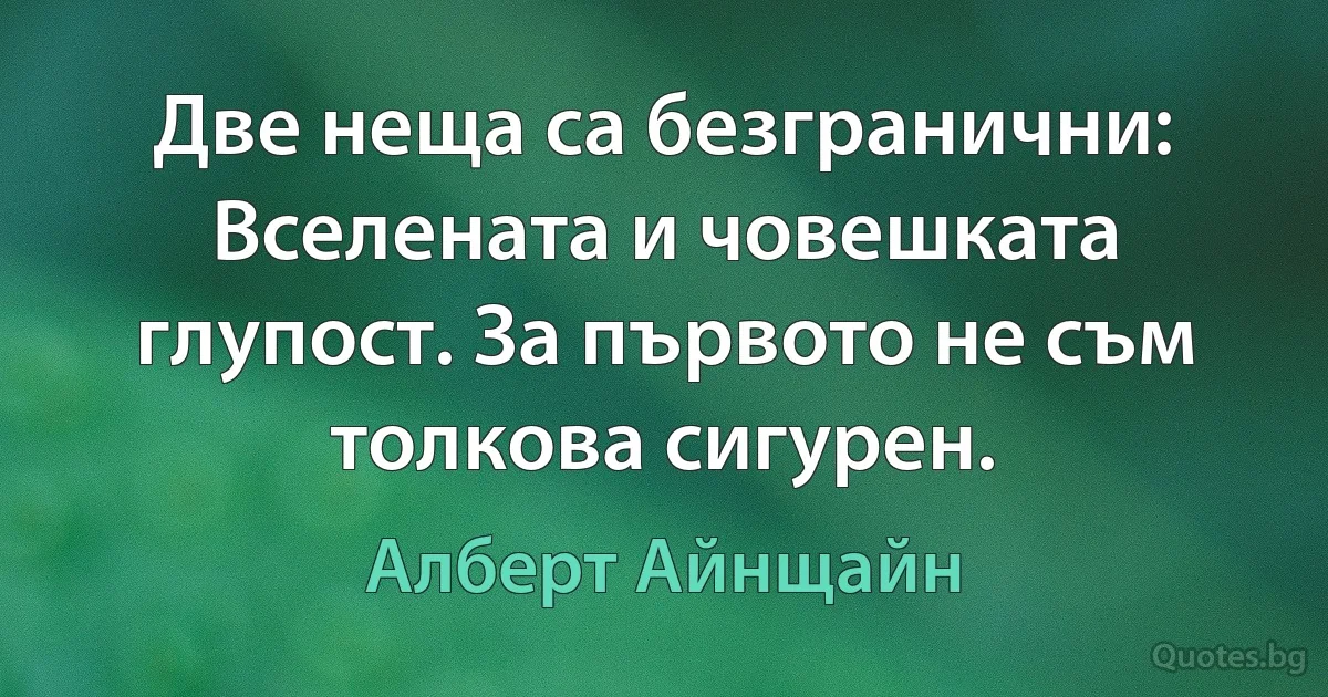 Две неща са безгранични: Вселената и човешката глупост. За първото не съм толкова сигурен. (Алберт Айнщайн)