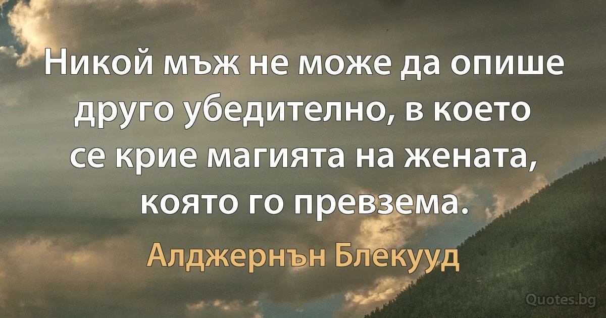 Никой мъж не може да опише друго убедително, в което се крие магията на жената, която го превзема. (Алджернън Блекууд)