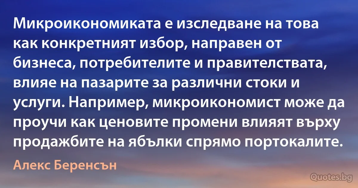 Микроикономиката е изследване на това как конкретният избор, направен от бизнеса, потребителите и правителствата, влияе на пазарите за различни стоки и услуги. Например, микроикономист може да проучи как ценовите промени влияят върху продажбите на ябълки спрямо портокалите. (Алекс Беренсън)