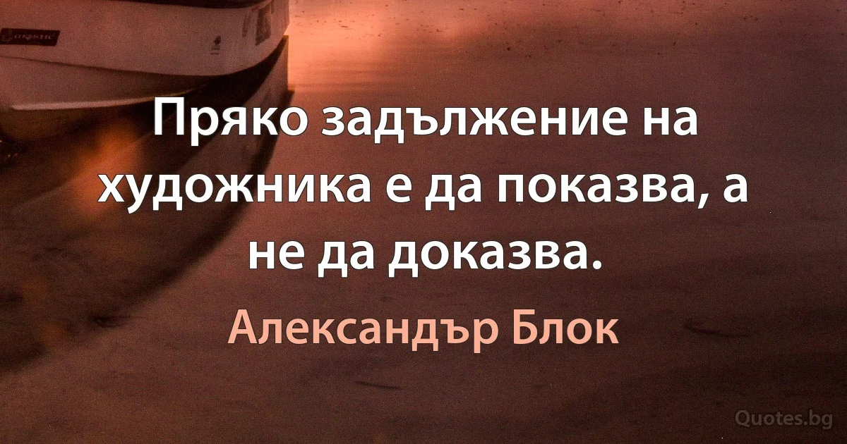 Пряко задължение на художника е да показва, а не да доказва. (Александър Блок)