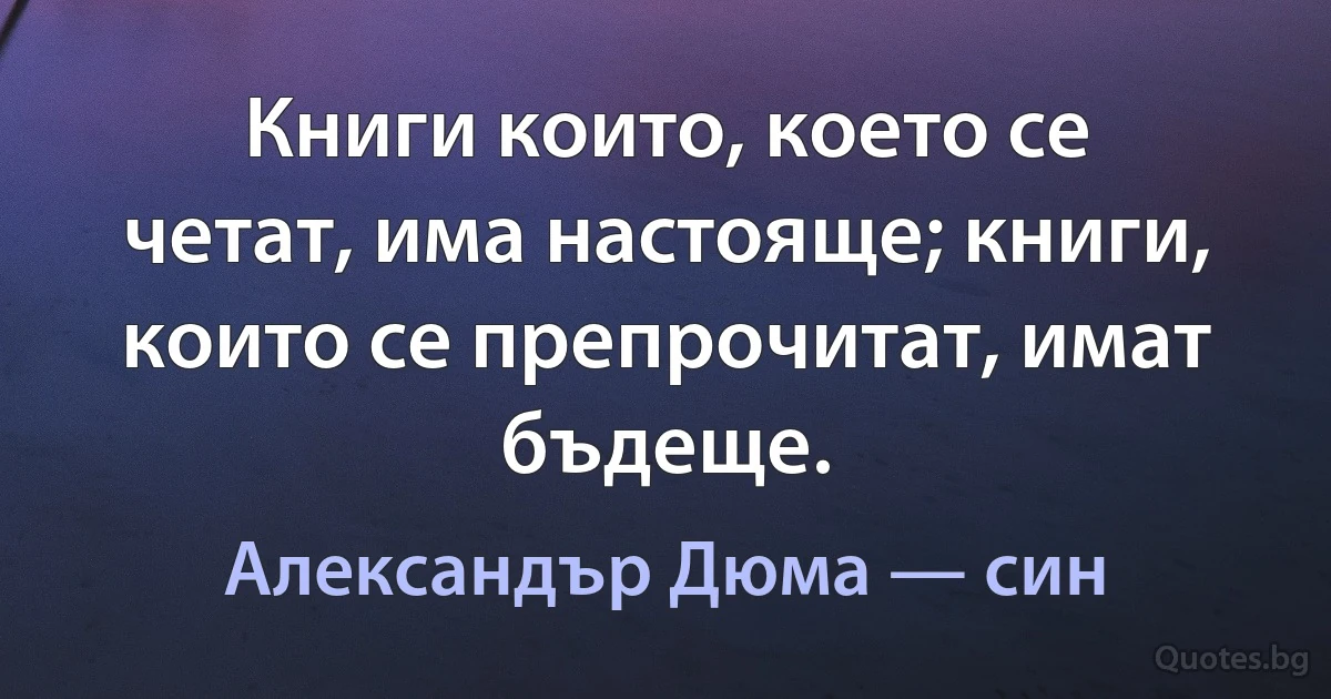 Книги които, което се четат, има настояще; книги, които се препрочитат, имат бъдеще. (Александър Дюма — син)