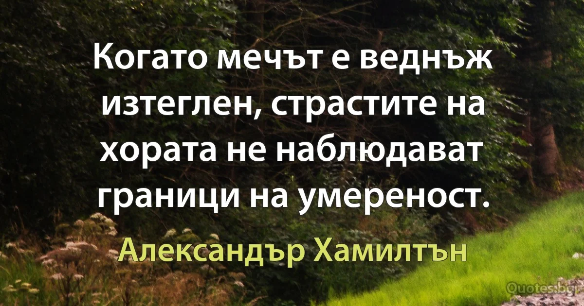 Когато мечът е веднъж изтеглен, страстите на хората не наблюдават граници на умереност. (Александър Хамилтън)