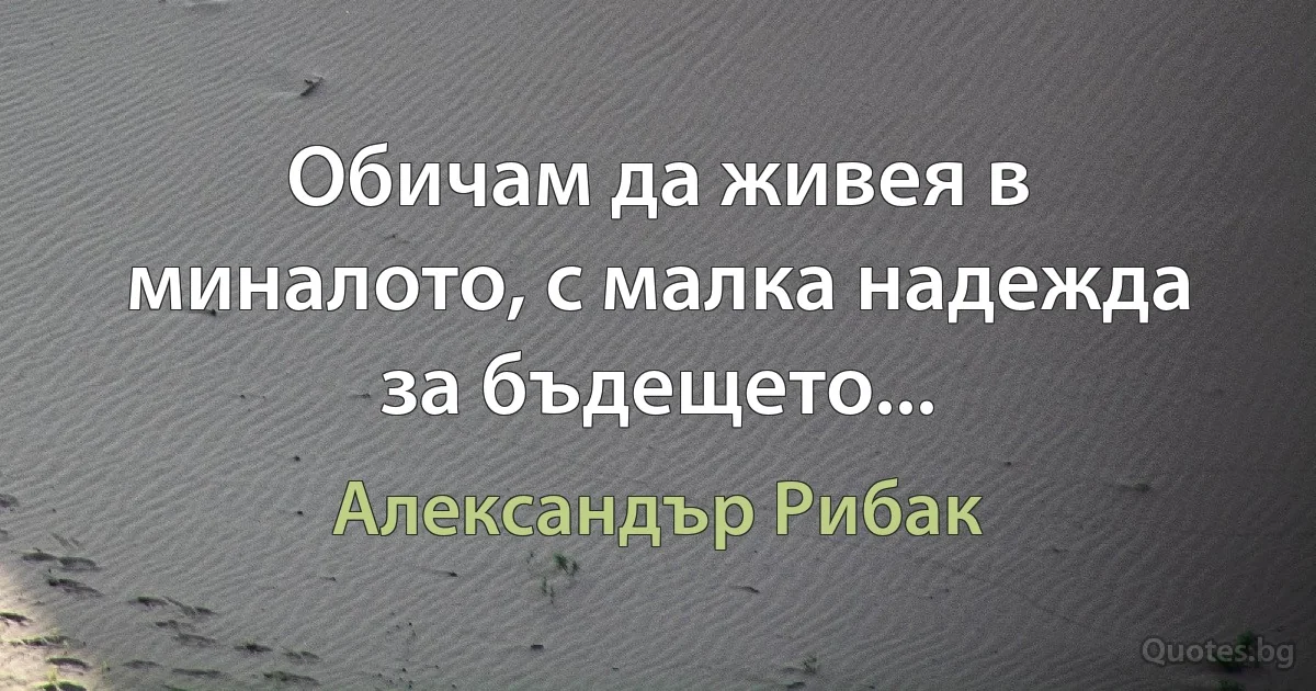 Обичам да живея в миналото, с малка надежда за бъдещето... (Александър Рибак)