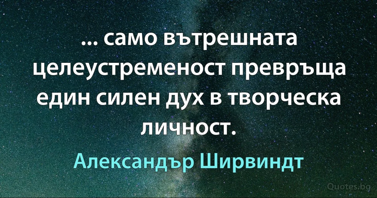 ... само вътрешната целеустременост превръща един силен дух в творческа личност. (Александър Ширвиндт)