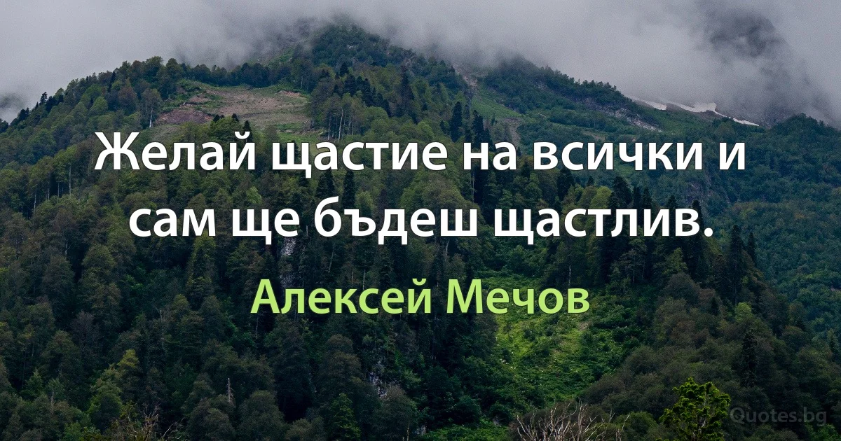 Желай щастие на всички и сам ще бъдеш щастлив. (Алексей Мечов)