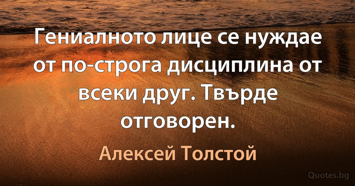 Гениалното лице се нуждае от по-строга дисциплина от всеки друг. Твърде отговорен. (Алексей Толстой)