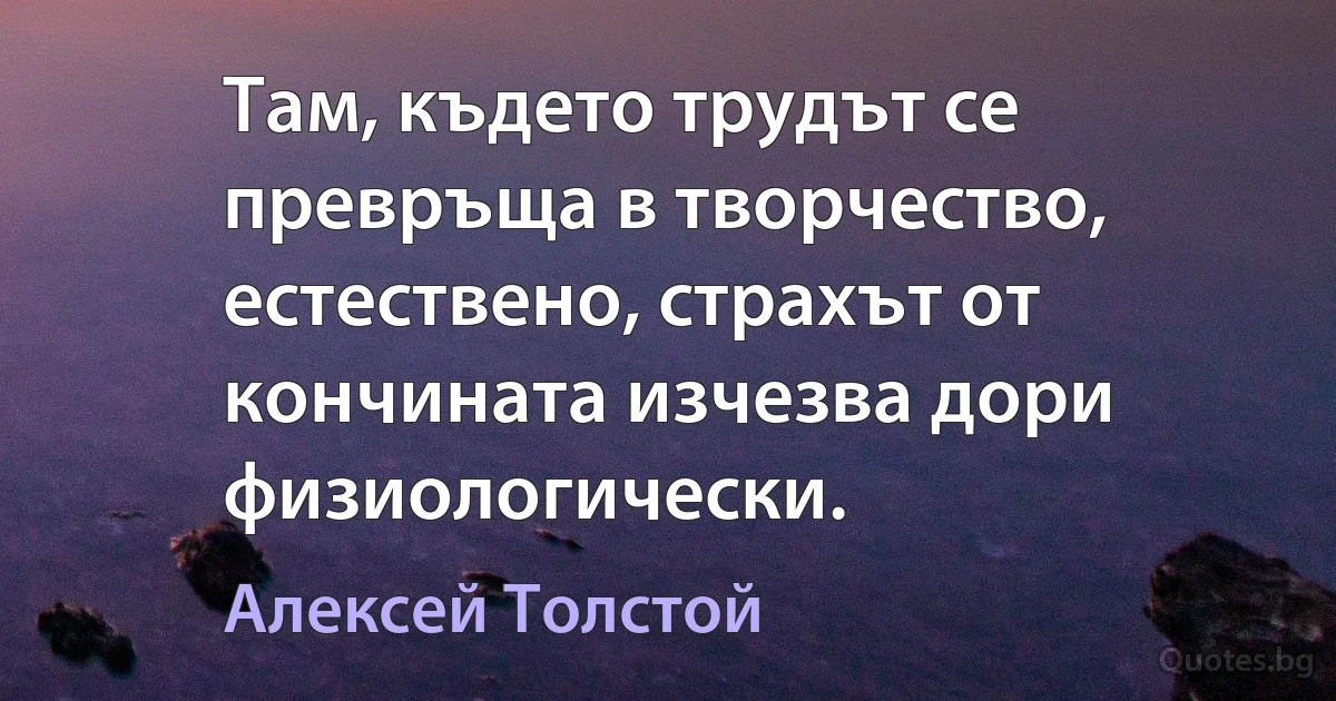 Там, където трудът се превръща в творчество, естествено, страхът от кончината изчезва дори физиологически. (Алексей Толстой)