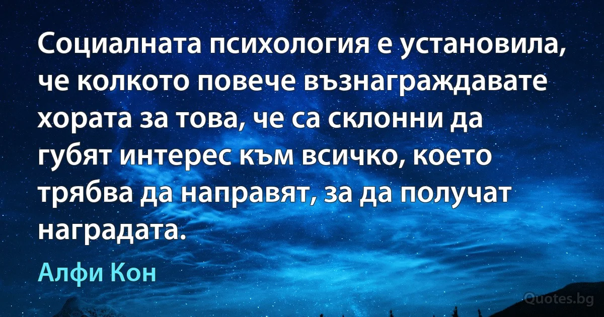 Социалната психология е установила, че колкото повече възнаграждавате хората за това, че са склонни да губят интерес към всичко, което трябва да направят, за да получат наградата. (Алфи Кон)