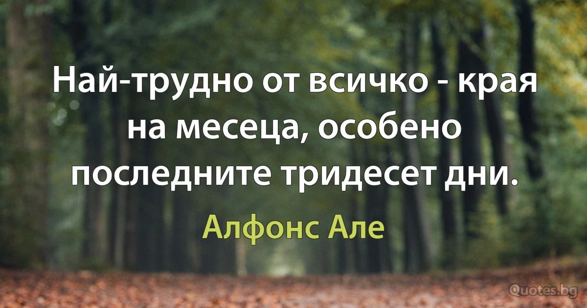 Най-трудно от всичко - края на месеца, особено последните тридесет дни. (Алфонс Але)