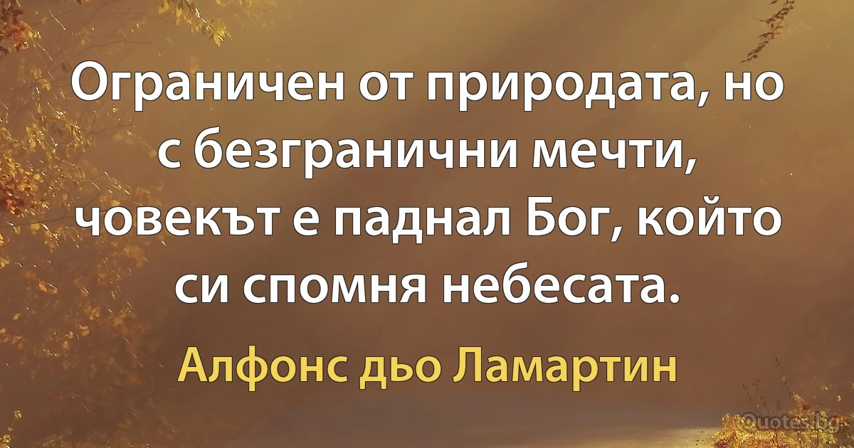 Ограничен от природата, но с безгранични мечти, човекът е паднал Бог, който си спомня небесата. (Алфонс дьо Ламартин)