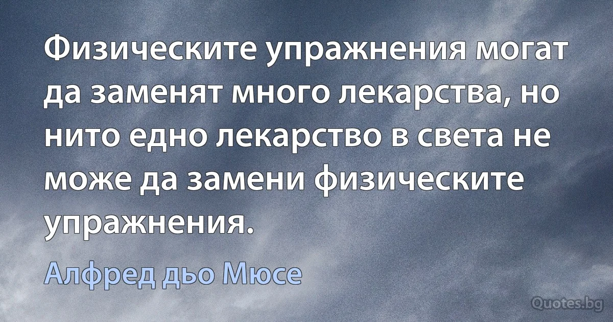 Физическите упражнения могат да заменят много лекарства, но нито едно лекарство в света не може да замени физическите упражнения. (Алфред дьо Мюсе)