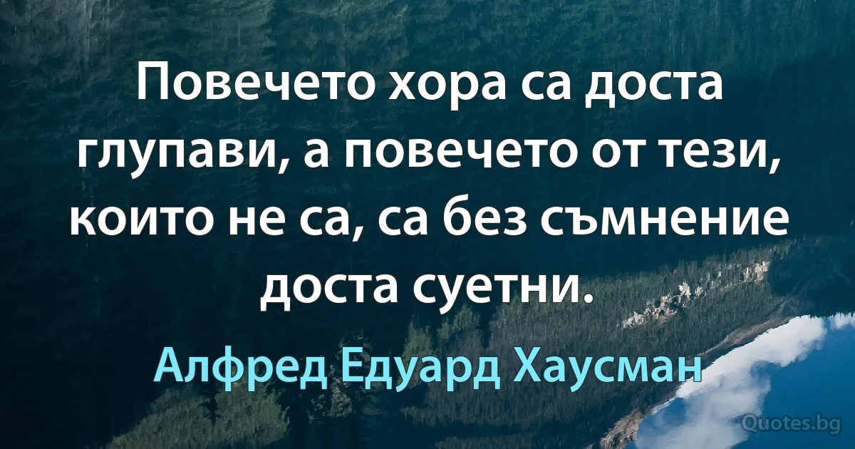 Повечето хора са доста глупави, а повечето от тези, които не са, са без съмнение доста суетни. (Алфред Едуард Хаусман)