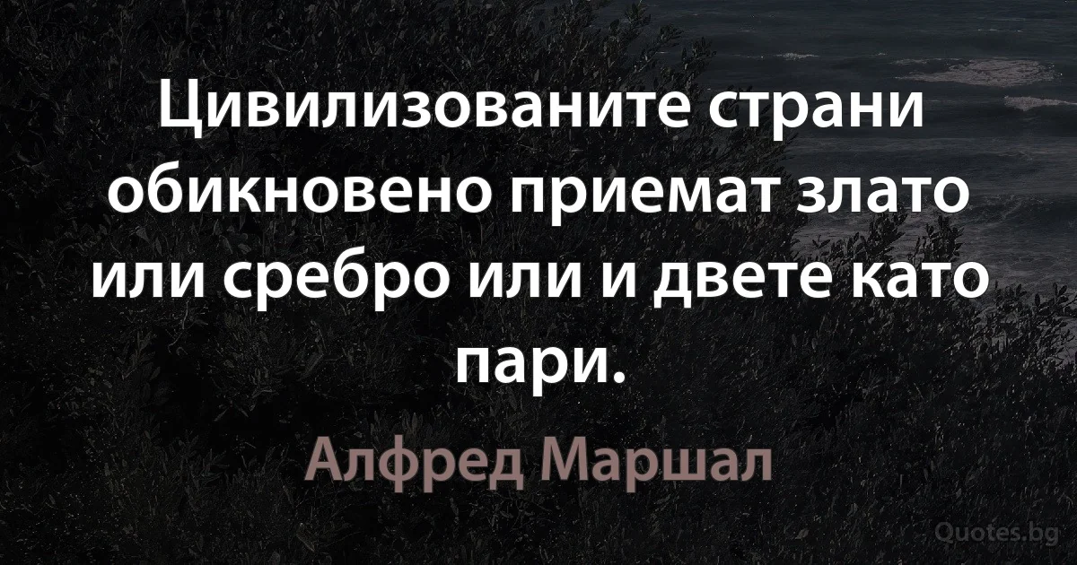 Цивилизованите страни обикновено приемат злато или сребро или и двете като пари. (Алфред Маршал)