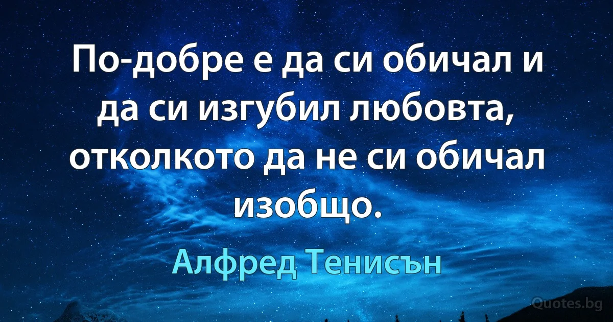 По-добре е да си обичал и да си изгубил любовта, отколкото да не си обичал изобщо. (Алфред Тенисън)