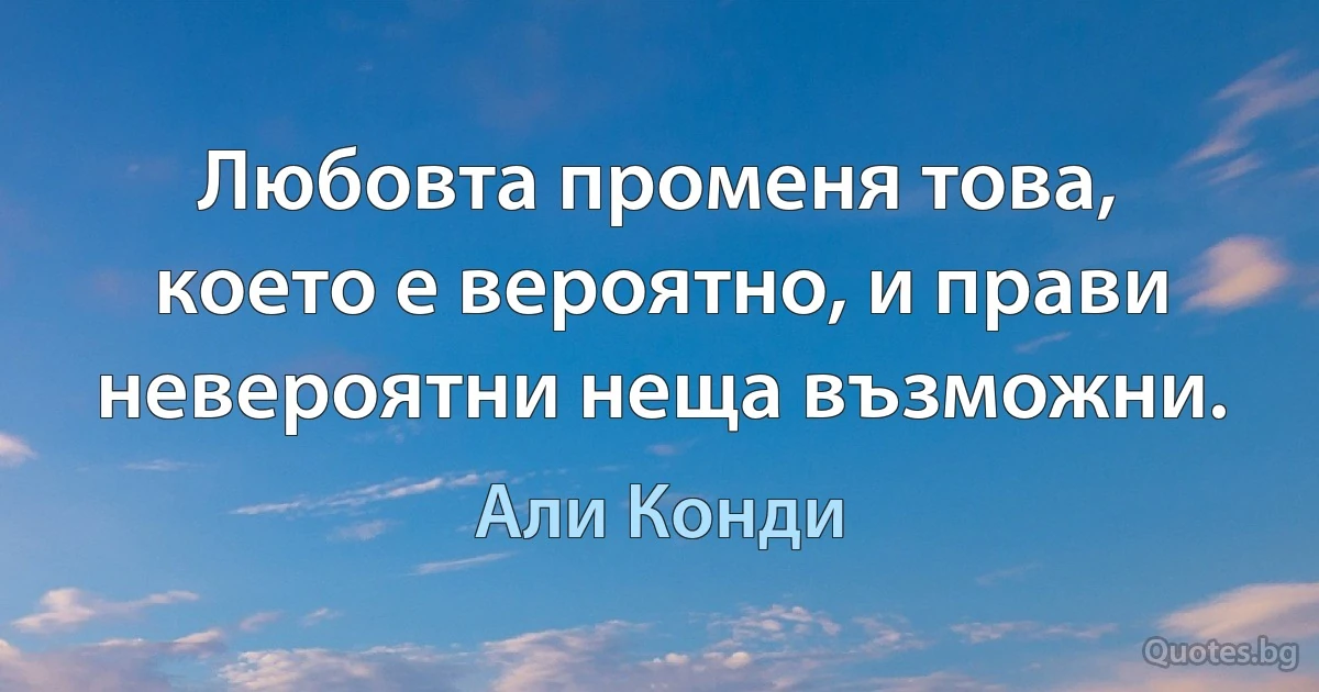 Любовта променя това, което е вероятно, и прави невероятни неща възможни. (Али Конди)