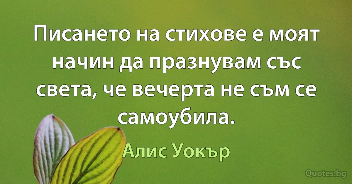 Писането на стихове е моят начин да празнувам със света, че вечерта не съм се самоубила. (Алис Уокър)