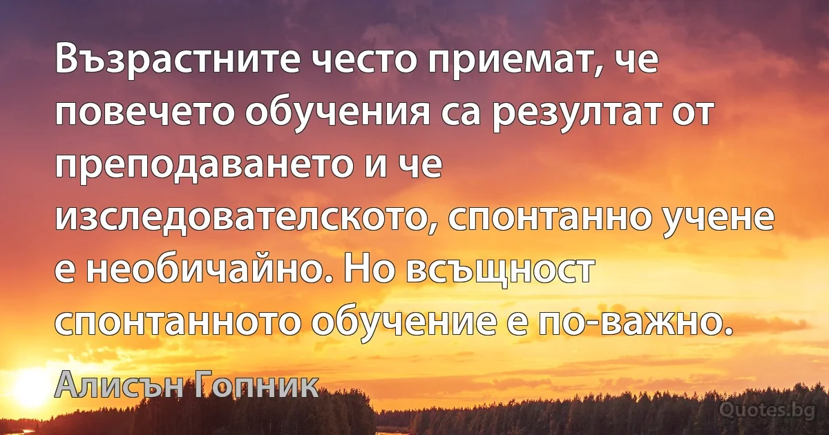 Възрастните често приемат, че повечето обучения са резултат от преподаването и че изследователското, спонтанно учене е необичайно. Но всъщност спонтанното обучение е по-важно. (Алисън Гопник)