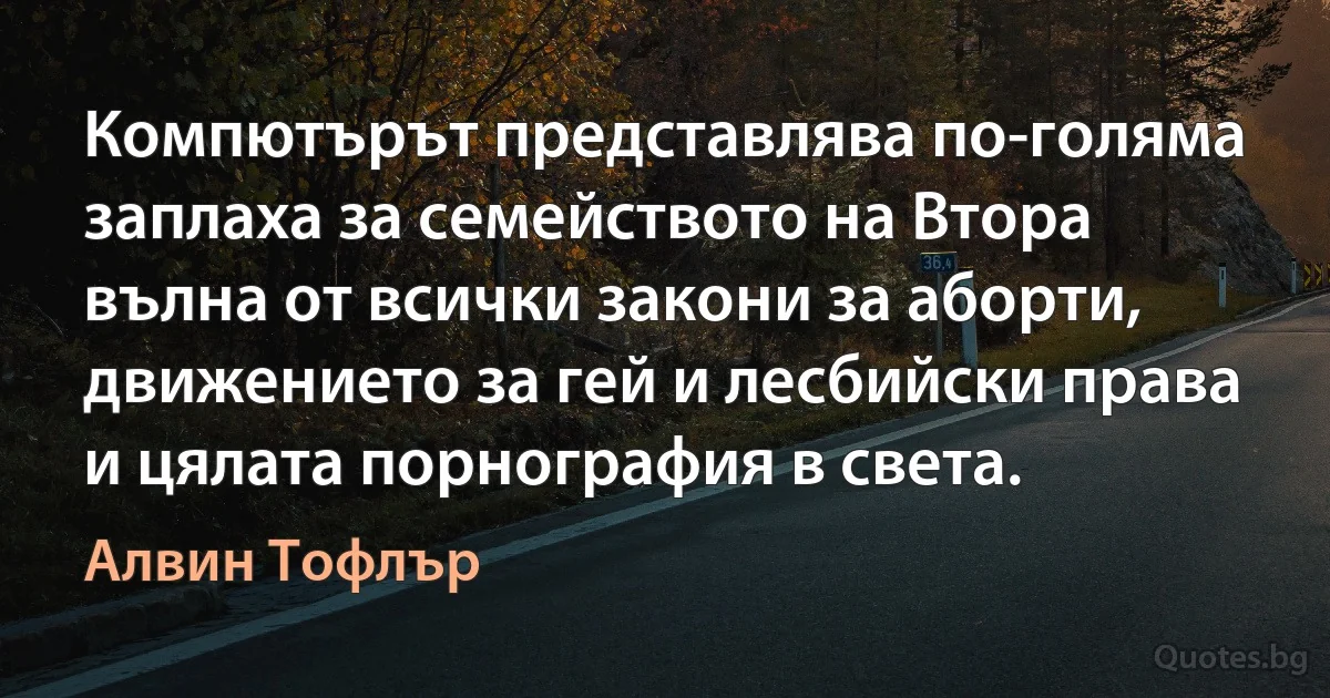 Компютърът представлява по-голяма заплаха за семейството на Втора вълна от всички закони за аборти, движението за гей и лесбийски права и цялата порнография в света. (Алвин Тофлър)