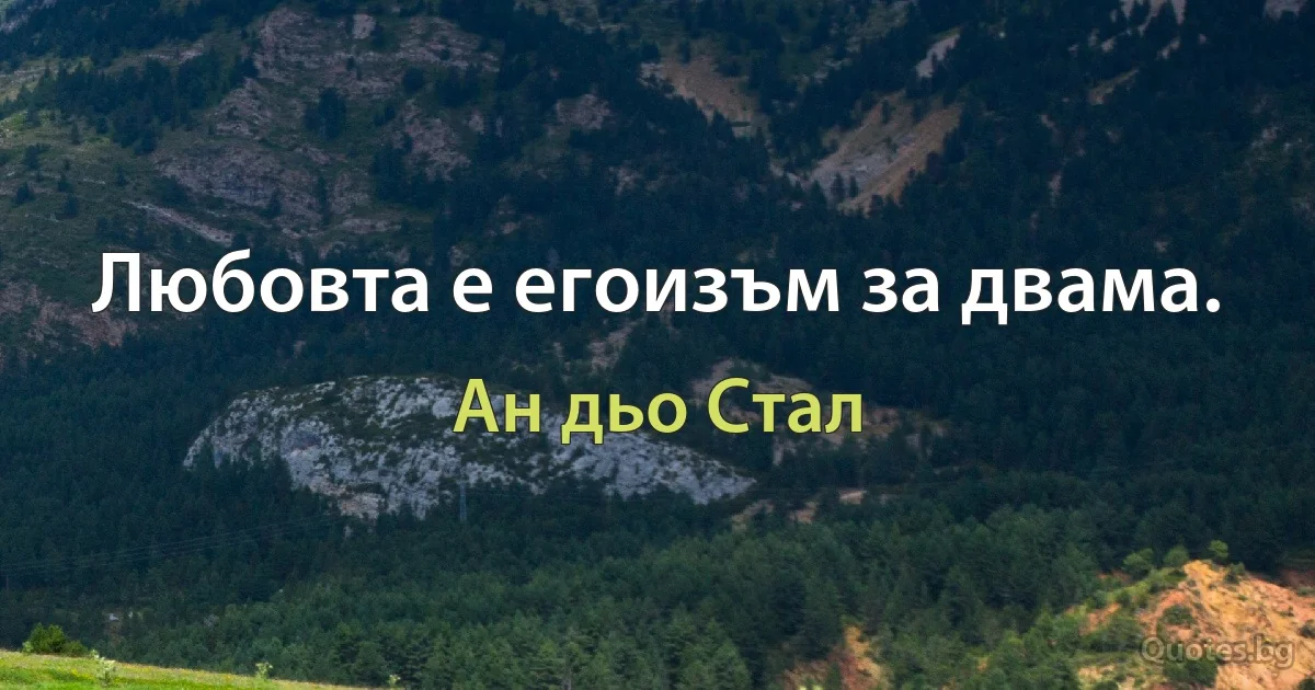 Любовта е егоизъм за двама. (Ан дьо Стал)