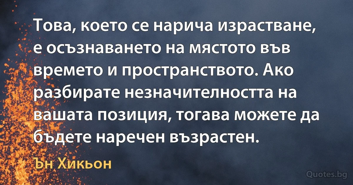 Това, което се нарича израстване, е осъзнаването на мястото във времето и пространството. Ако разбирате незначителността на вашата позиция, тогава можете да бъдете наречен възрастен. (Ън Хикьон)